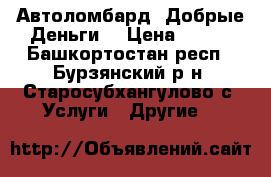 Автоломбард  Добрые Деньги  › Цена ­ 100 - Башкортостан респ., Бурзянский р-н, Старосубхангулово с. Услуги » Другие   
